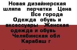 Новая дизайнерская шляпа   перчатки › Цена ­ 2 500 - Все города Одежда, обувь и аксессуары » Женская одежда и обувь   . Челябинская обл.,Карабаш г.